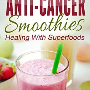 Anti-Cancer Smoothies: Healing With Superfoods: 35 Delicious Smoothie...